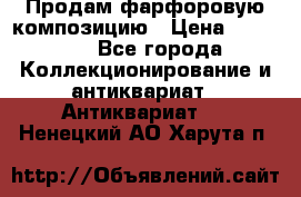 Продам фарфоровую композицию › Цена ­ 16 000 - Все города Коллекционирование и антиквариат » Антиквариат   . Ненецкий АО,Харута п.